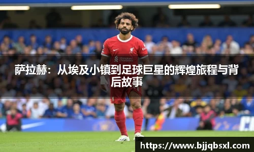 萨拉赫：从埃及小镇到足球巨星的辉煌旅程与背后故事