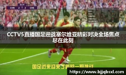 CCTV5直播国足迎战塞尔维亚精彩对决全场焦点尽在此刻