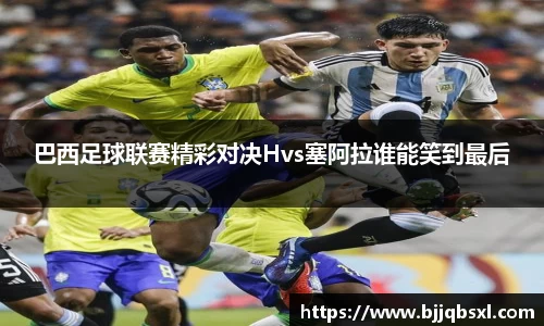 巴西足球联赛精彩对决Hvs塞阿拉谁能笑到最后