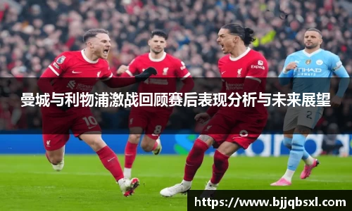 曼城与利物浦激战回顾赛后表现分析与未来展望