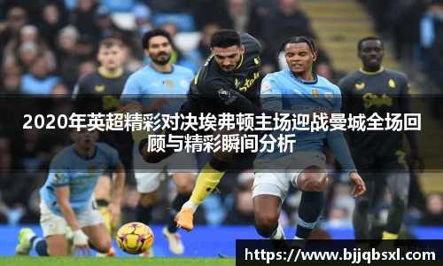 2020年英超精彩对决埃弗顿主场迎战曼城全场回顾与精彩瞬间分析