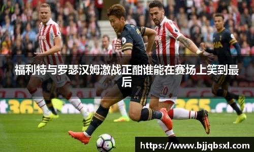 福利特与罗瑟汉姆激战正酣谁能在赛场上笑到最后
