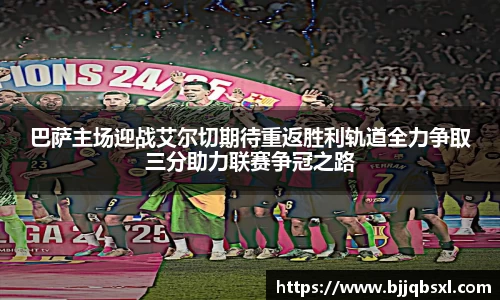 巴萨主场迎战艾尔切期待重返胜利轨道全力争取三分助力联赛争冠之路