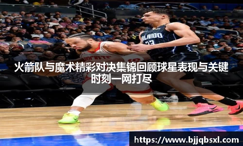 火箭队与魔术精彩对决集锦回顾球星表现与关键时刻一网打尽