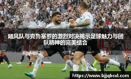 飓风队与克鲁塞罗的激烈对决揭示足球魅力与团队精神的完美结合