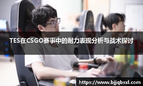 TES在CSGO赛事中的耐力表现分析与战术探讨